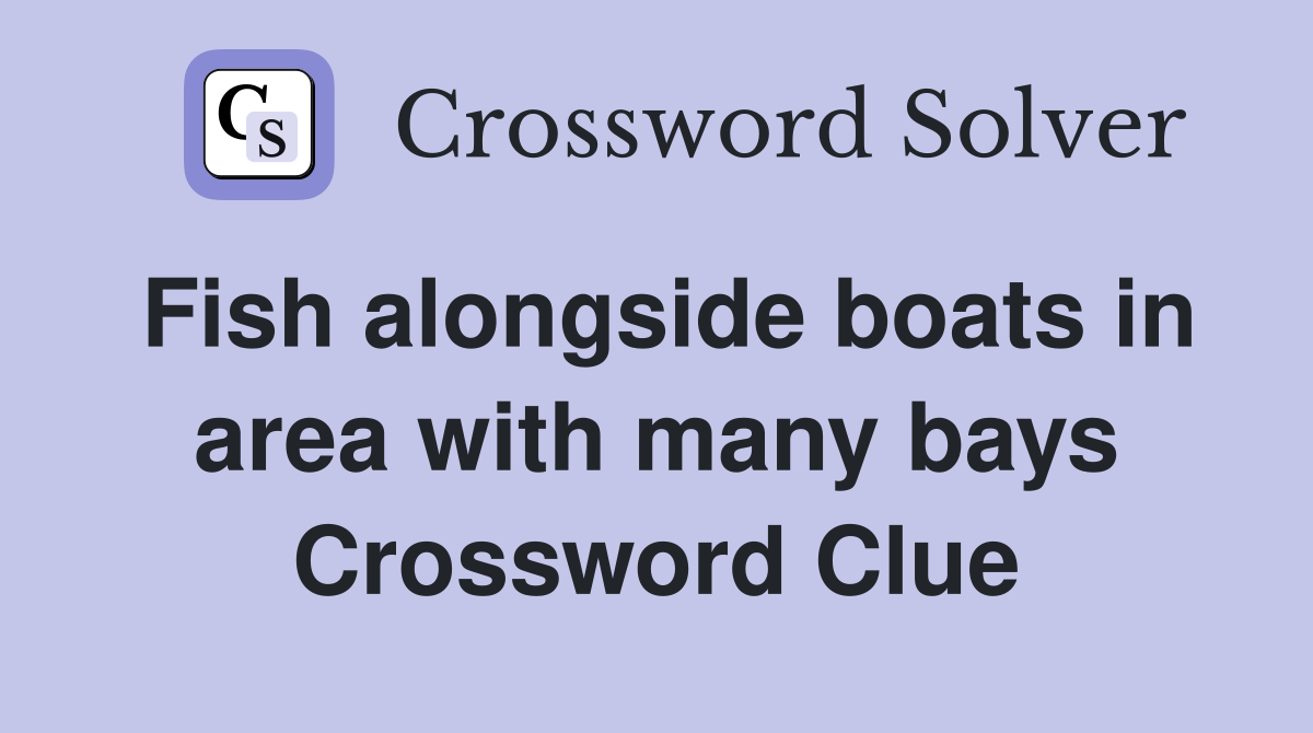 Fish alongside boats in area with many bays Crossword Clue