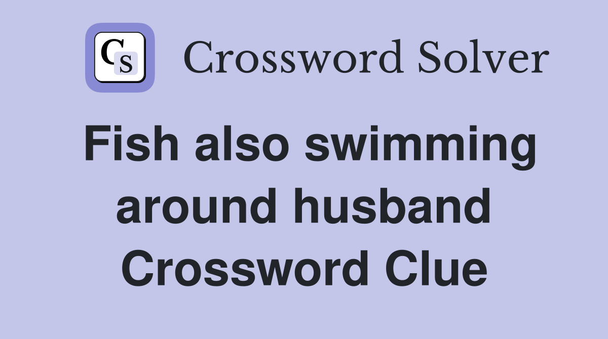 Fish also swimming around husband Crossword Clue