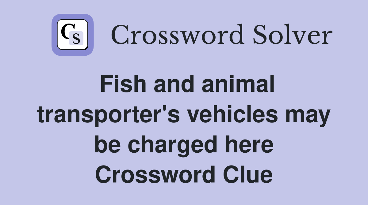 Fish and animal transporter's vehicles may be charged here Crossword Clue