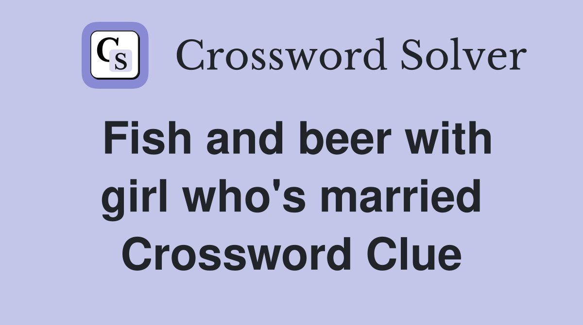 Fish and beer with girl who's married Crossword Clue