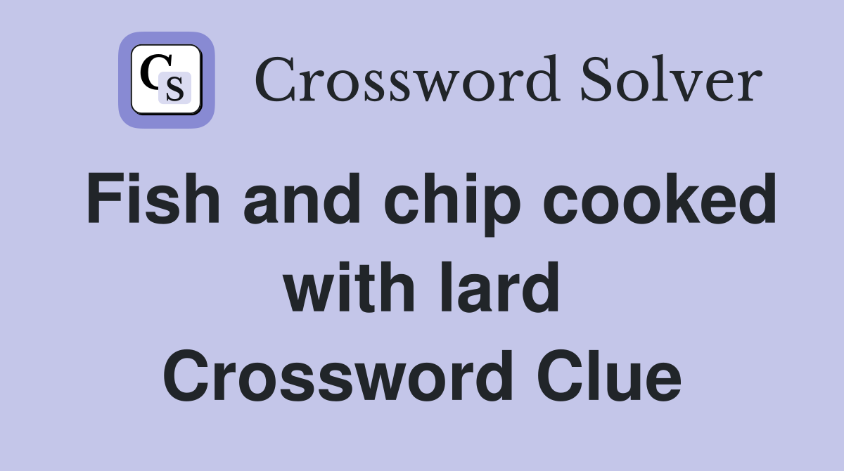 Fish and chip cooked with lard Crossword Clue