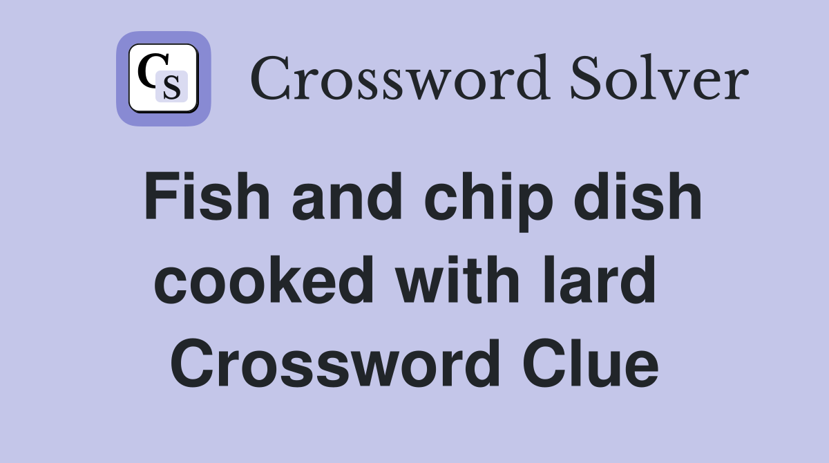 Fish and chip dish cooked with lard  Crossword Clue
