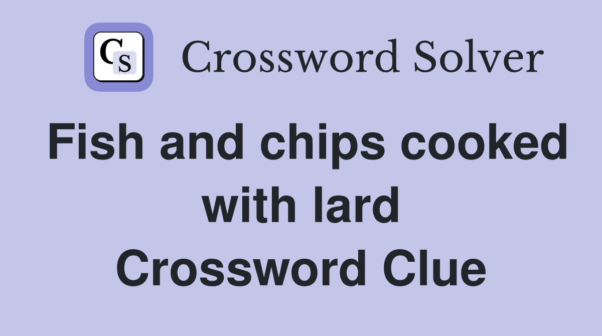 Fish and chips cooked with lard Crossword Clue