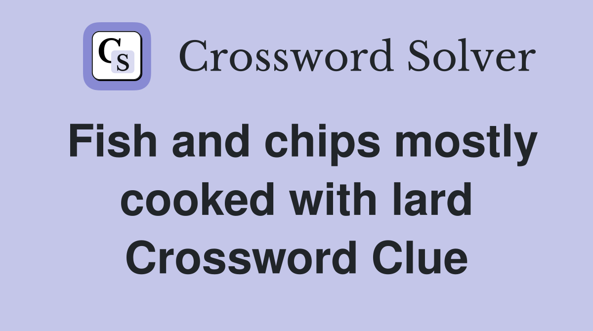 Fish and chips mostly cooked with lard Crossword Clue