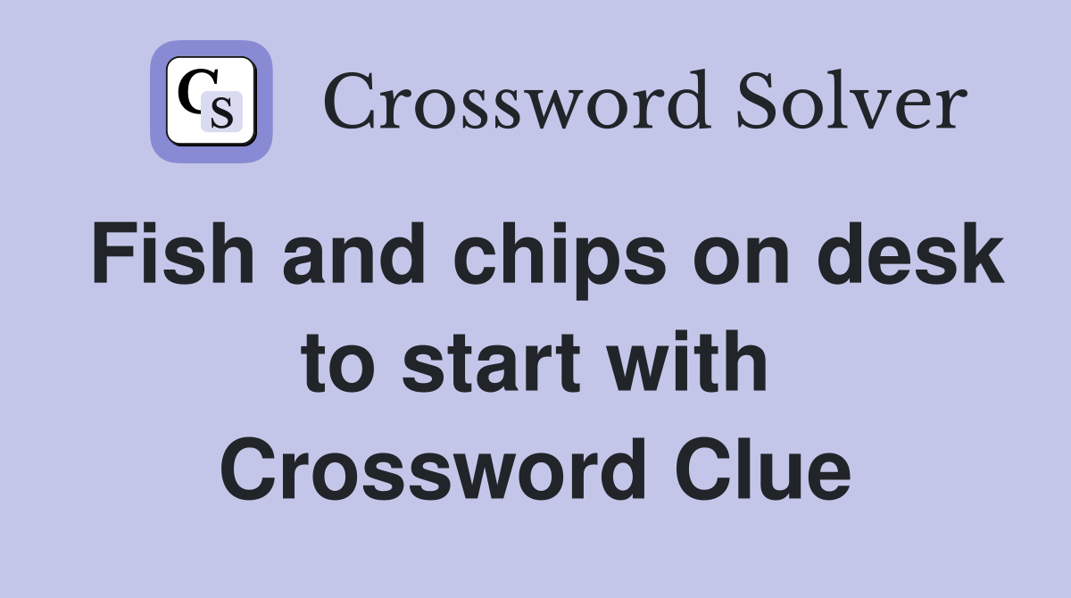 Fish and chips on desk to start with Crossword Clue