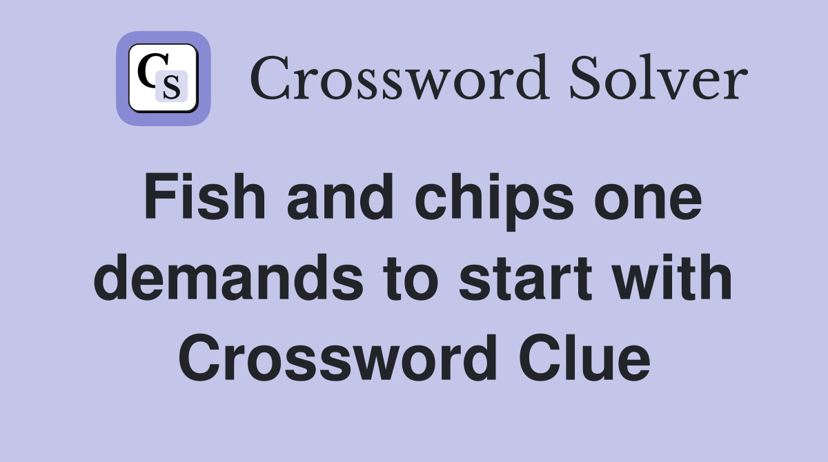 Fish and chips one demands to start with Crossword Clue