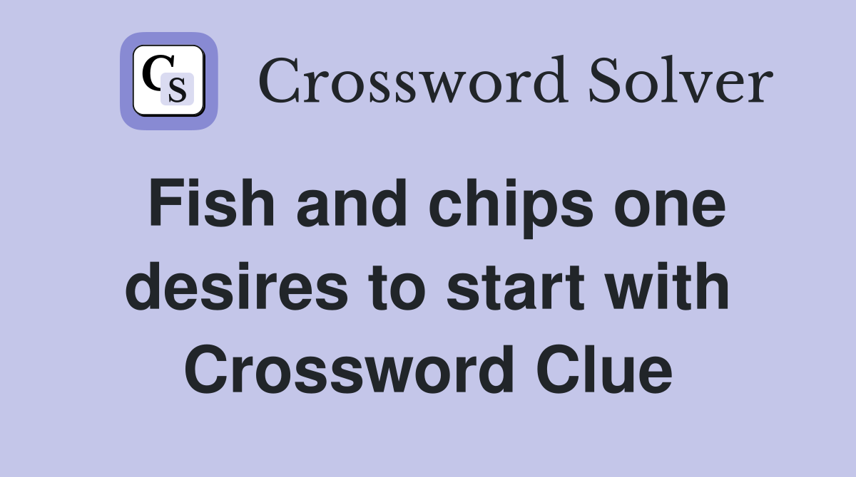 Fish and chips one desires to start with Crossword Clue