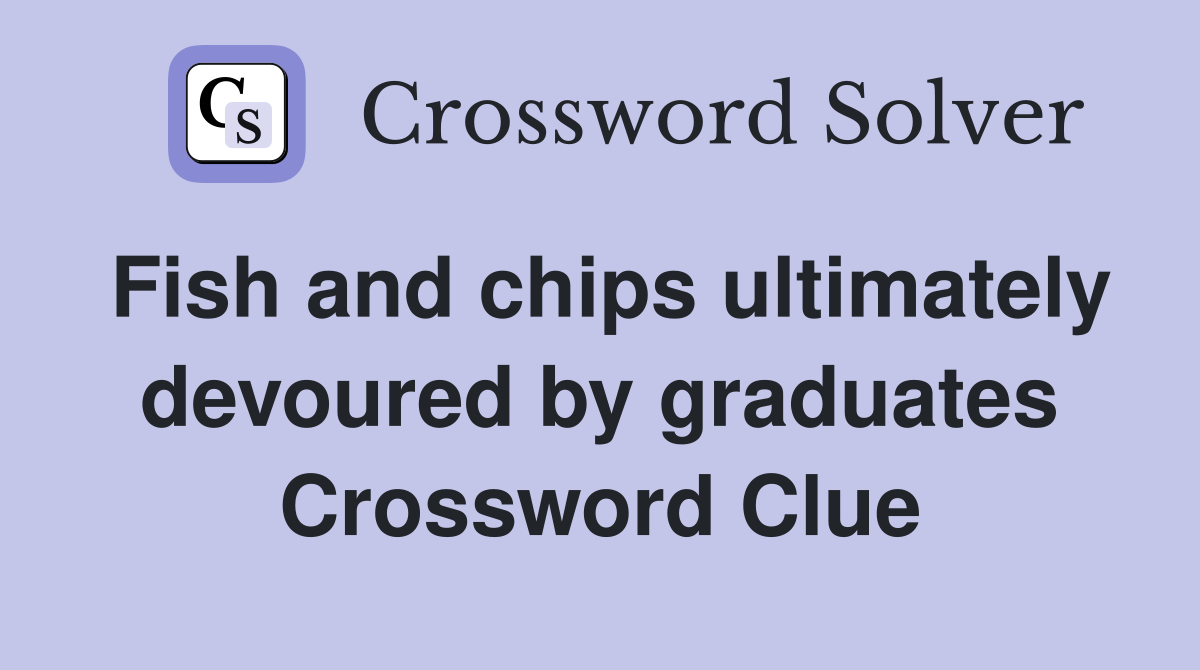 Fish and chips ultimately devoured by graduates Crossword Clue