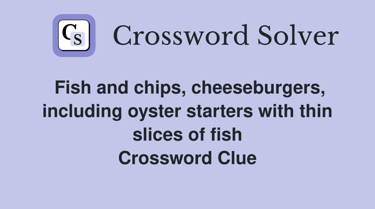 Fish and chips, cheeseburgers, including oyster starters with thin slices of fish Crossword Clue