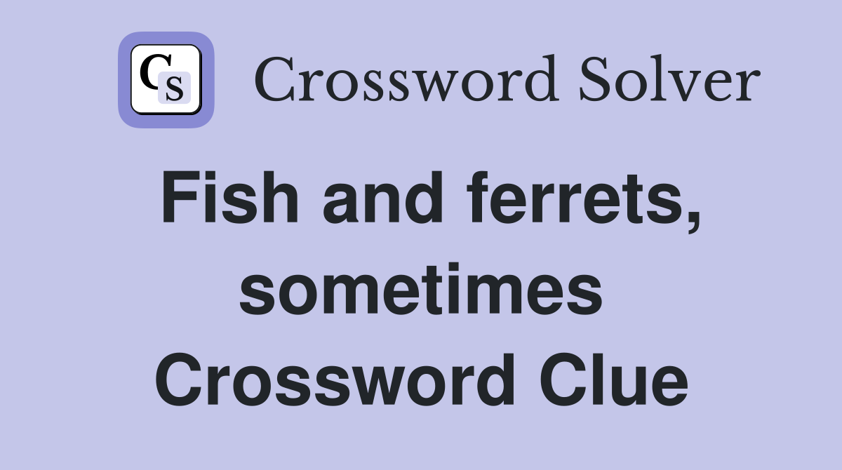Fish and ferrets, sometimes Crossword Clue