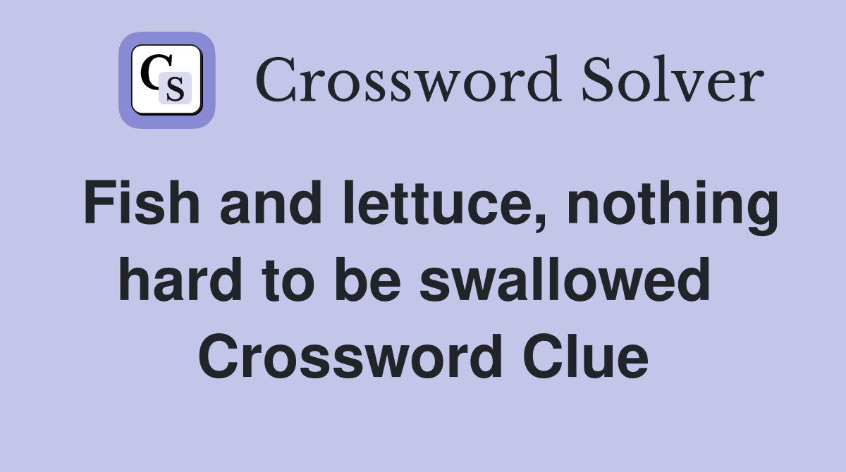 Fish and lettuce, nothing hard to be swallowed  Crossword Clue
