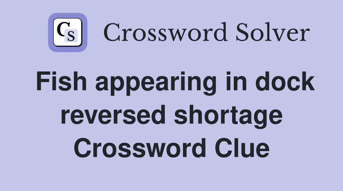 Fish appearing in dock reversed shortage Crossword Clue