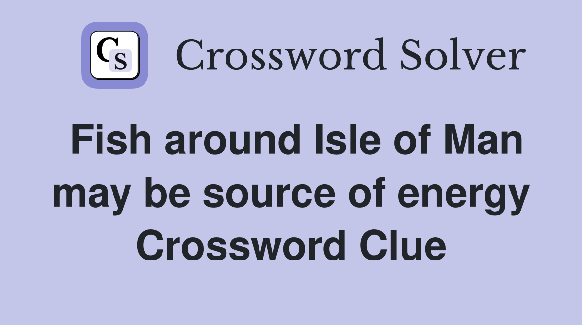 Fish around Isle of Man may be source of energy Crossword Clue