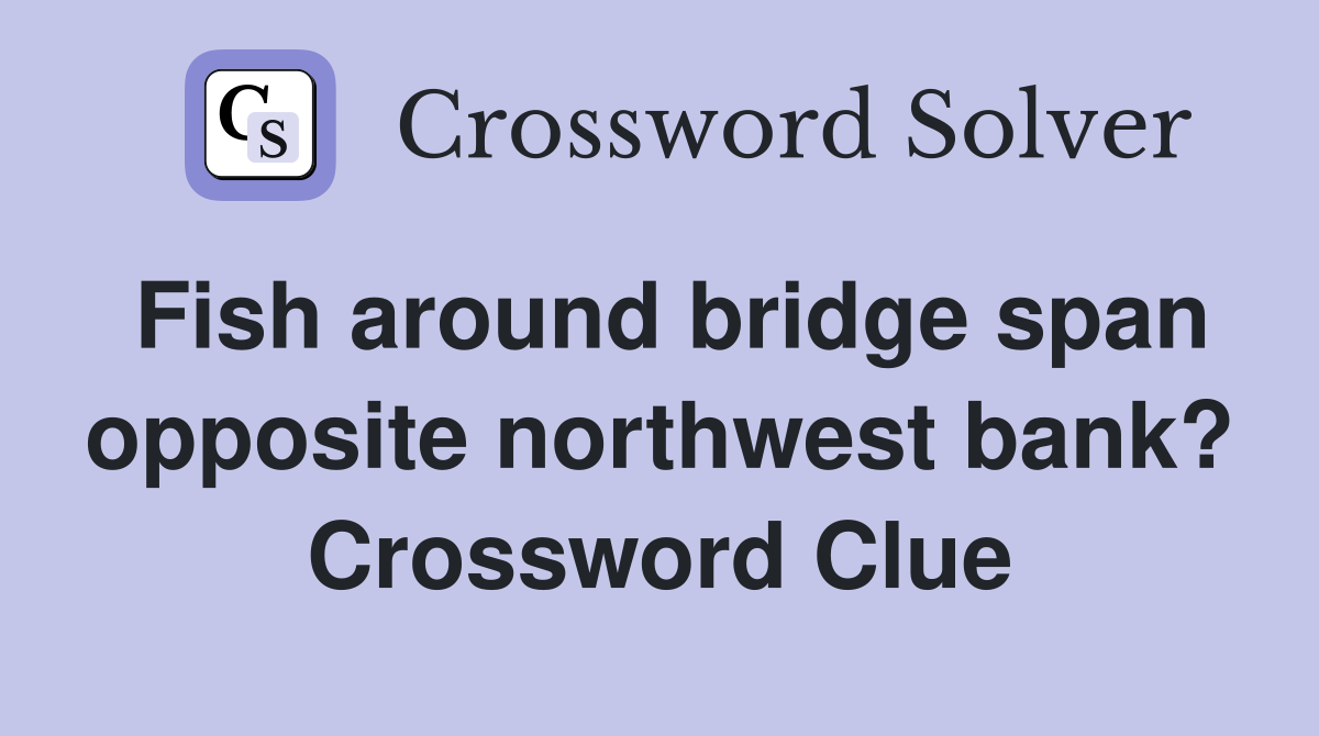 Fish around bridge span opposite northwest bank? Crossword Clue