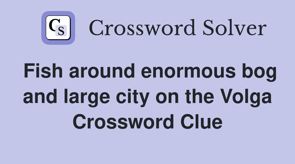Fish around enormous bog and large city on the Volga Crossword Clue