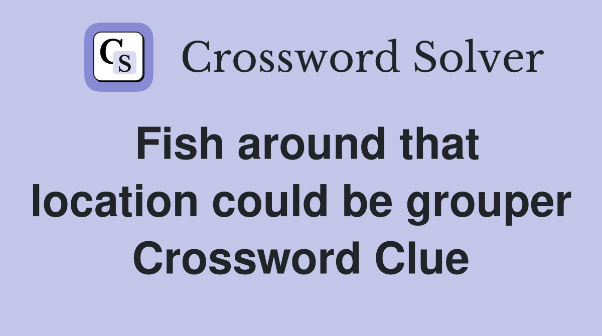 Fish around that location could be grouper Crossword Clue
