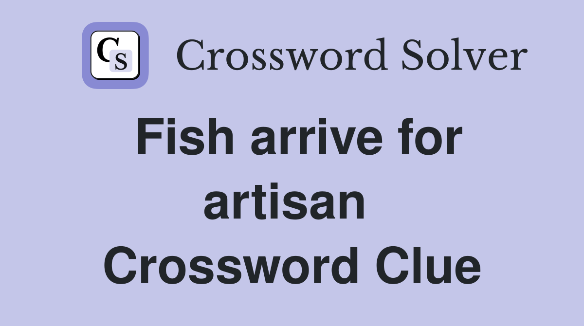 Fish arrive for artisan  Crossword Clue