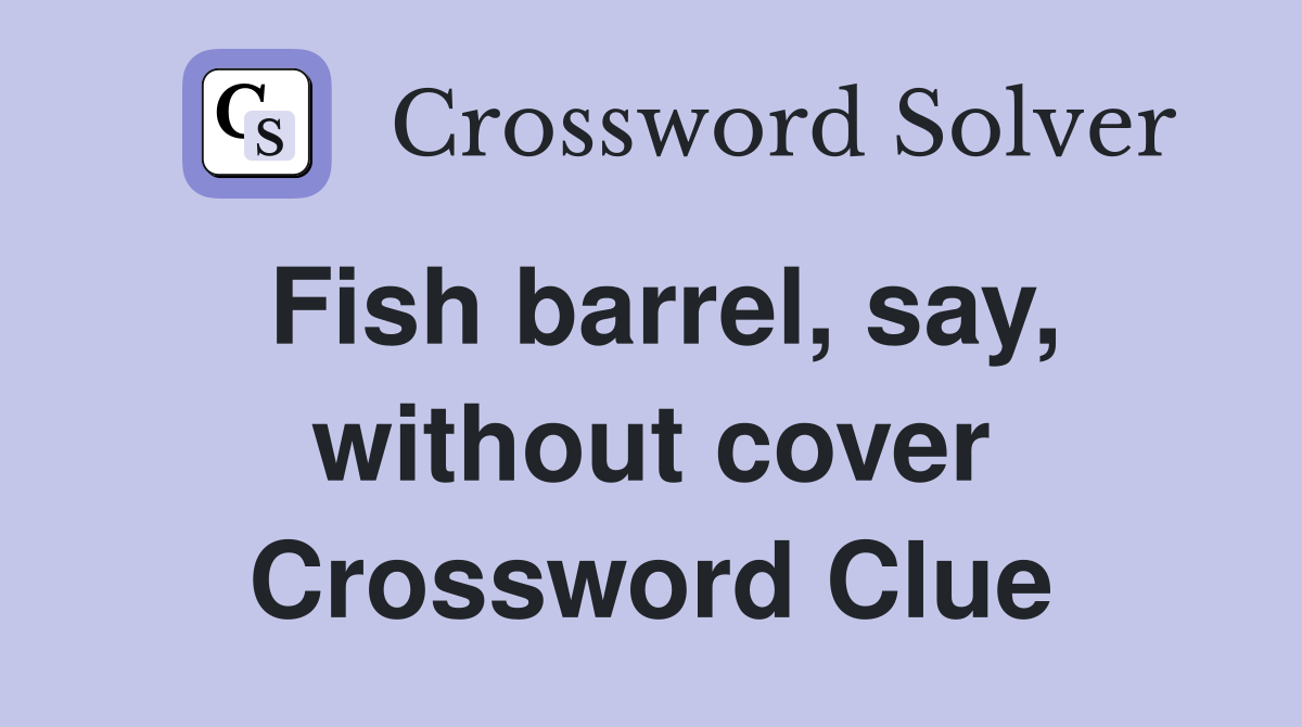 Fish barrel, say, without cover Crossword Clue