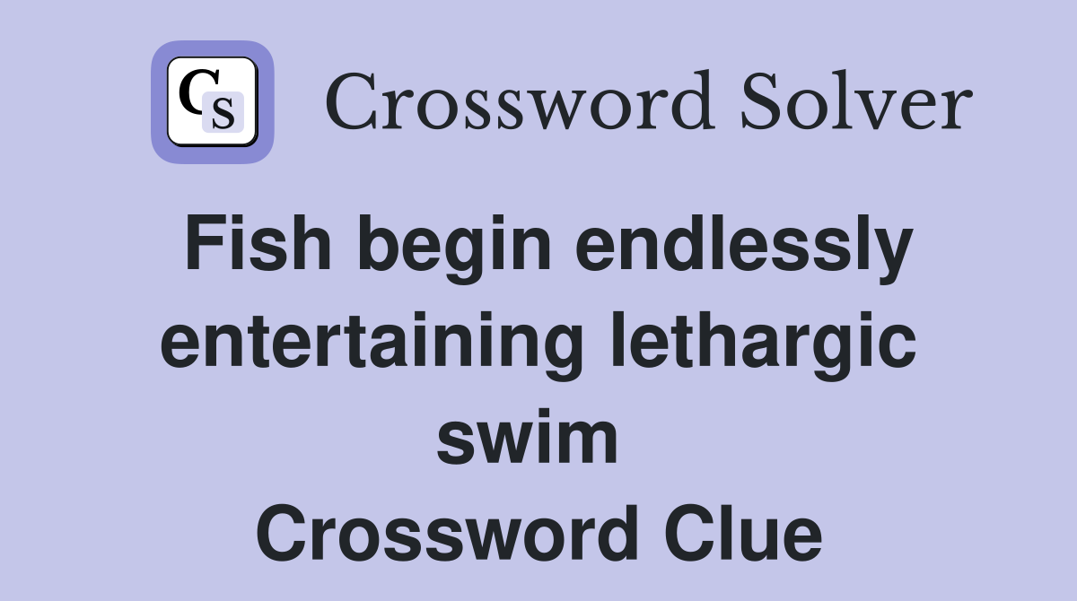 Fish begin endlessly entertaining lethargic swim  Crossword Clue