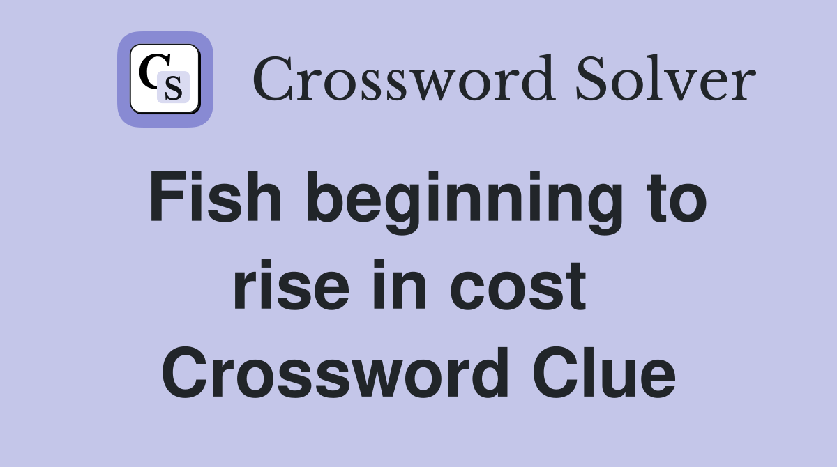 Fish beginning to rise in cost  Crossword Clue