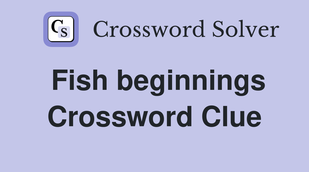 Fish beginnings Crossword Clue