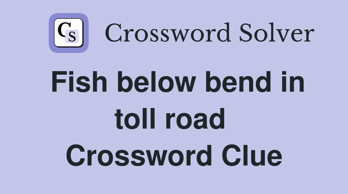 Fish below bend in toll road  Crossword Clue