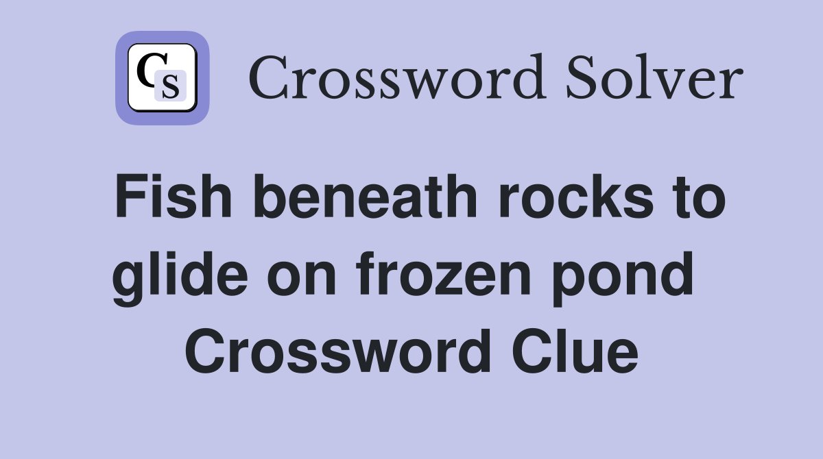 Fish beneath rocks to glide on frozen pond  Crossword Clue
