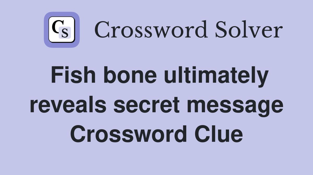 Fish bone ultimately reveals secret message Crossword Clue
