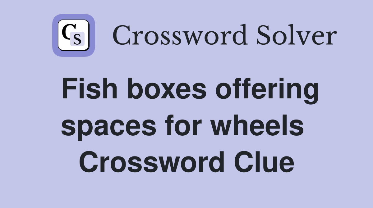 Fish boxes offering spaces for wheels  Crossword Clue