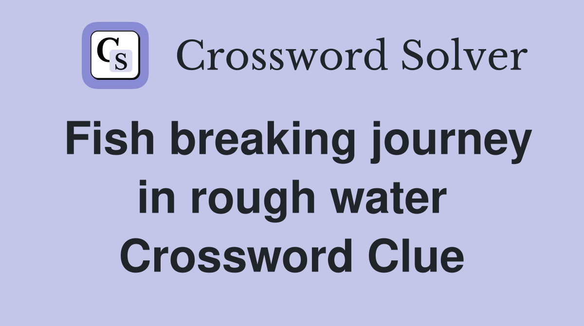 Fish breaking journey in rough water Crossword Clue