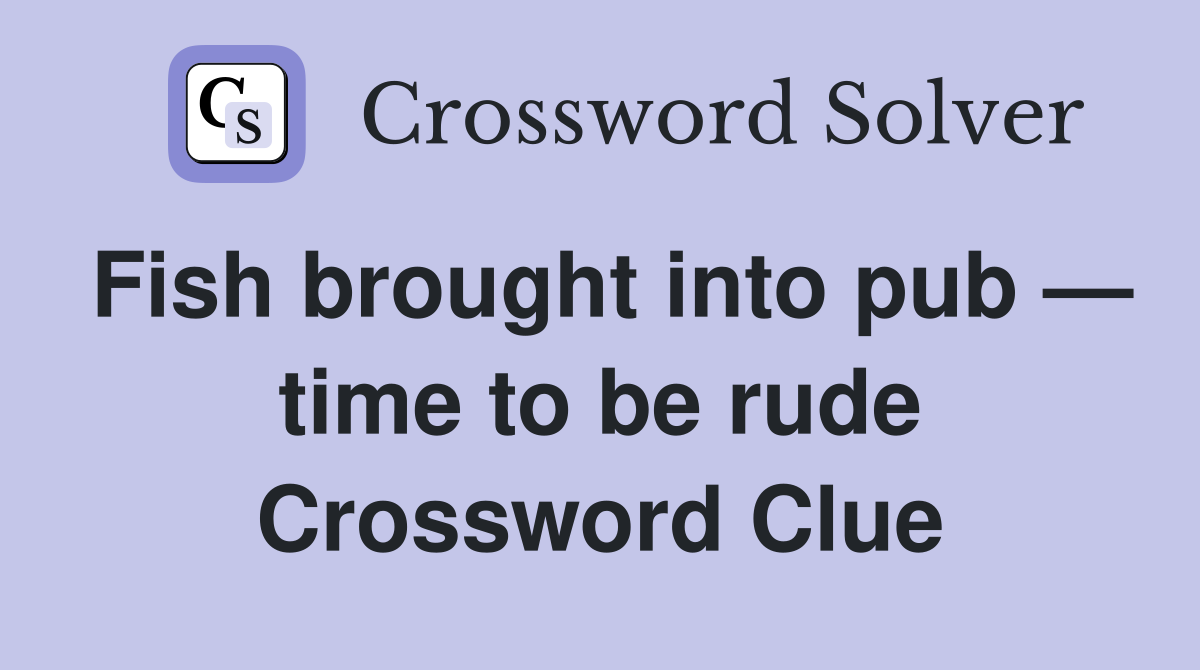 Fish brought into pub — time to be rude Crossword Clue