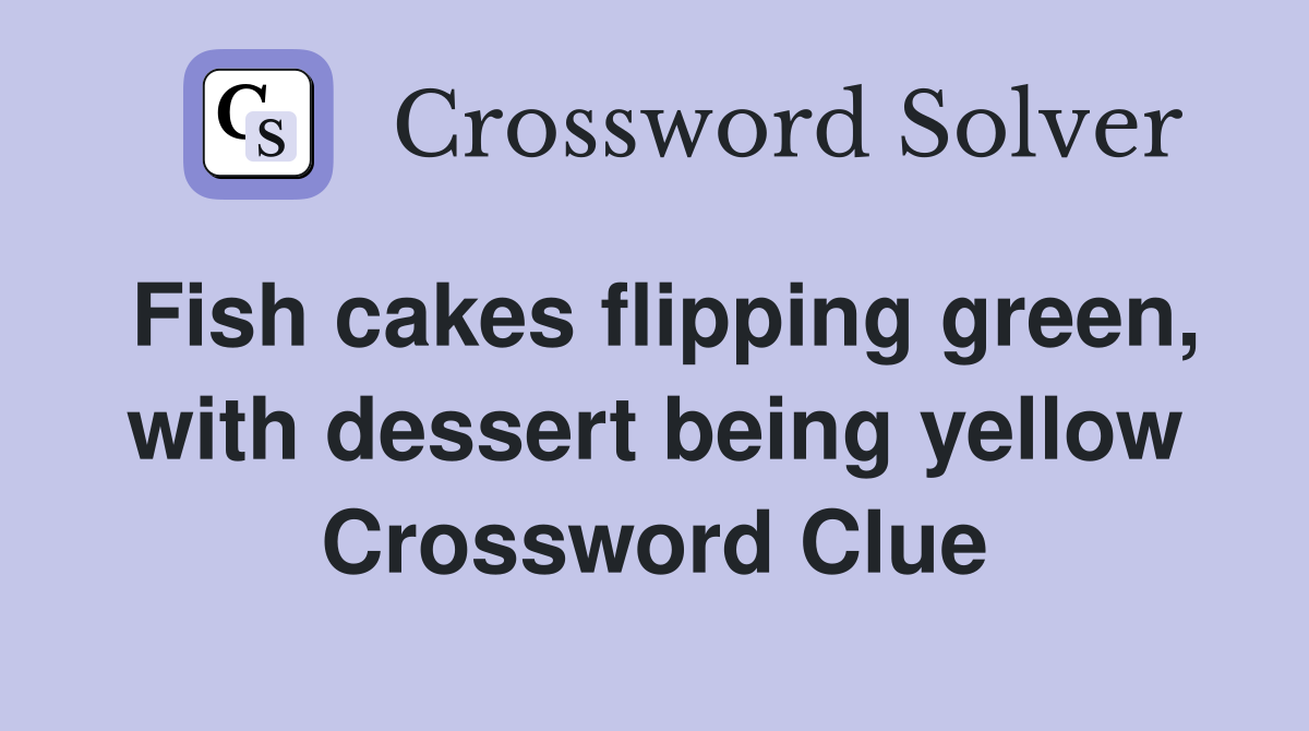 Fish cakes flipping green, with dessert being yellow Crossword Clue
