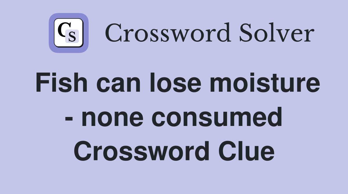 Fish can lose moisture - none consumed Crossword Clue
