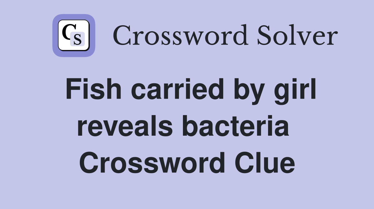 Fish carried by girl reveals bacteria  Crossword Clue