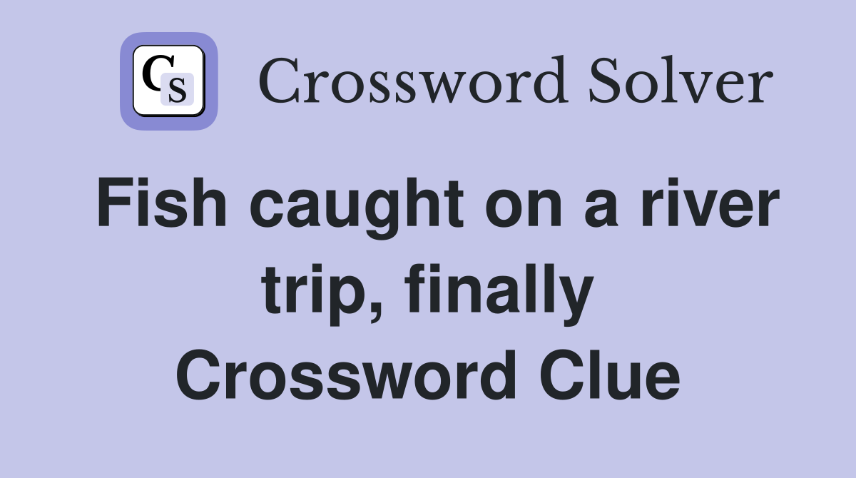 Fish caught on a river trip, finally Crossword Clue