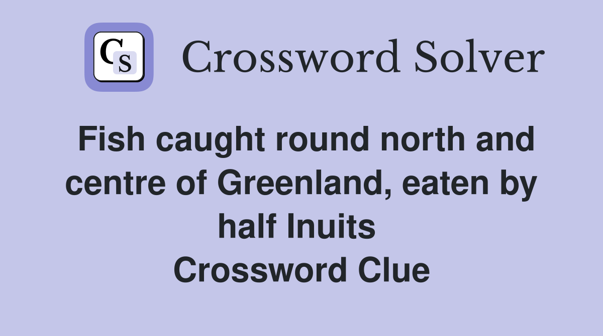 Fish caught round north and centre of Greenland, eaten by half Inuits  Crossword Clue