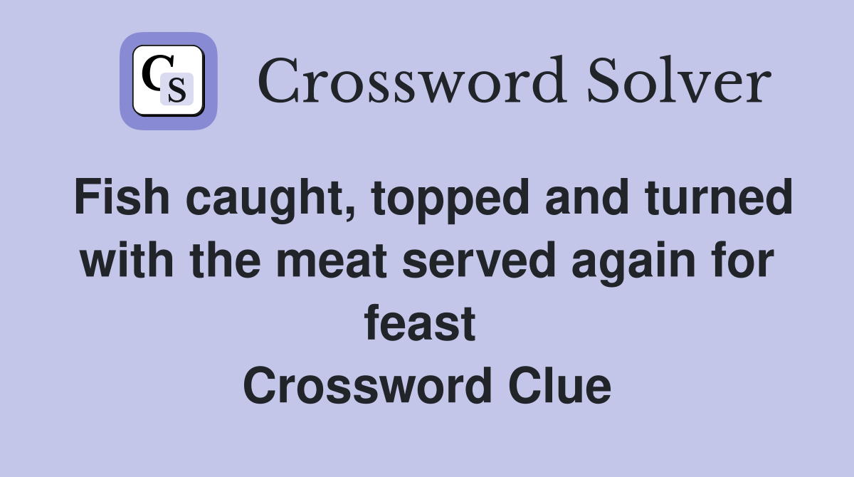 Fish caught, topped and turned with the meat served again for feast  Crossword Clue
