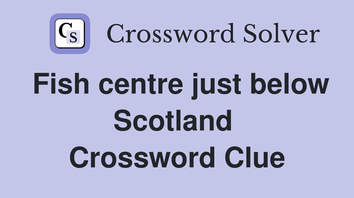 Fish centre just below Scotland  Crossword Clue