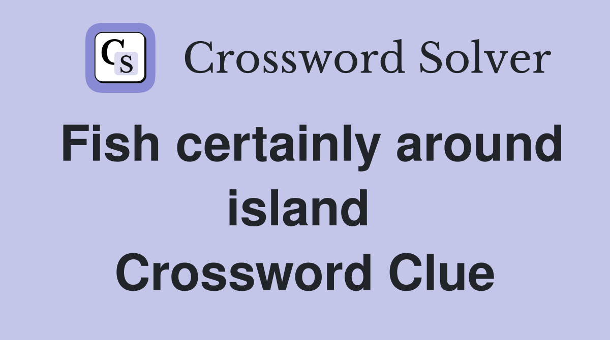 Fish certainly around island  Crossword Clue