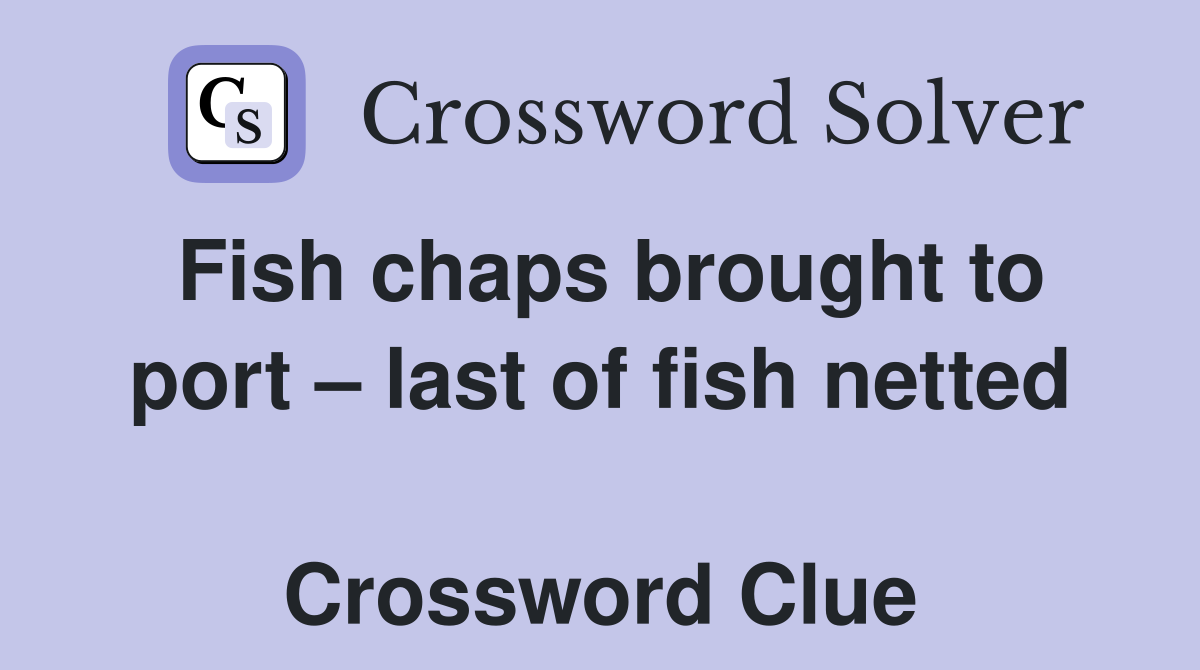 Fish chaps brought to port – last of fish netted  Crossword Clue