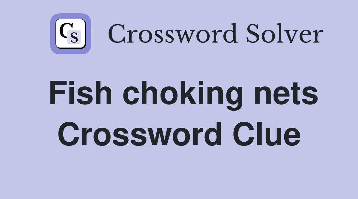 Fish choking nets Crossword Clue