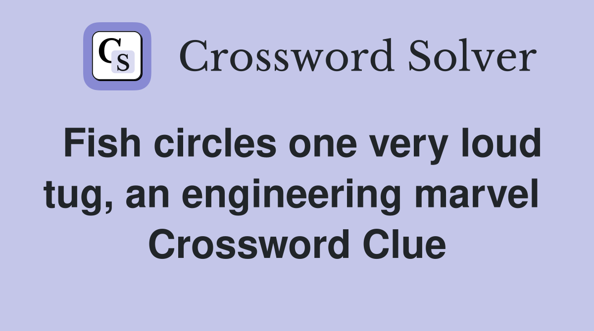 Fish circles one very loud tug, an engineering marvel  Crossword Clue