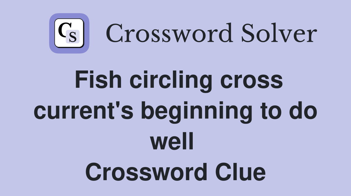 Fish circling cross current's beginning to do well  Crossword Clue