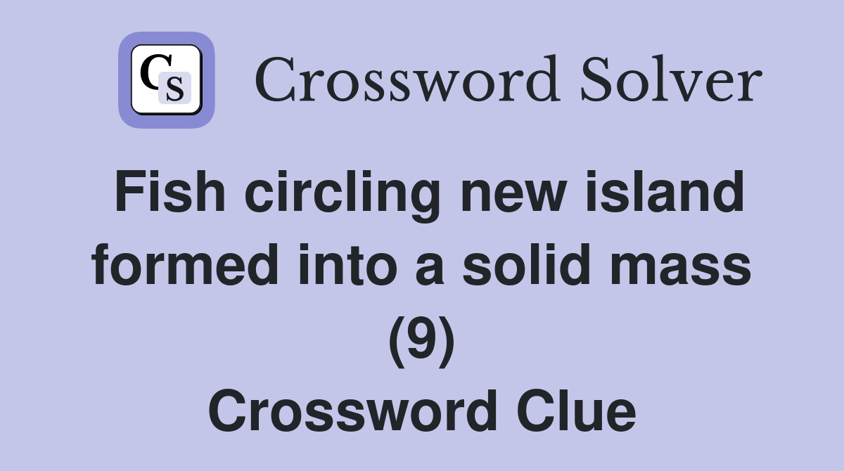 Fish circling new island formed into a solid mass (9) Crossword Clue