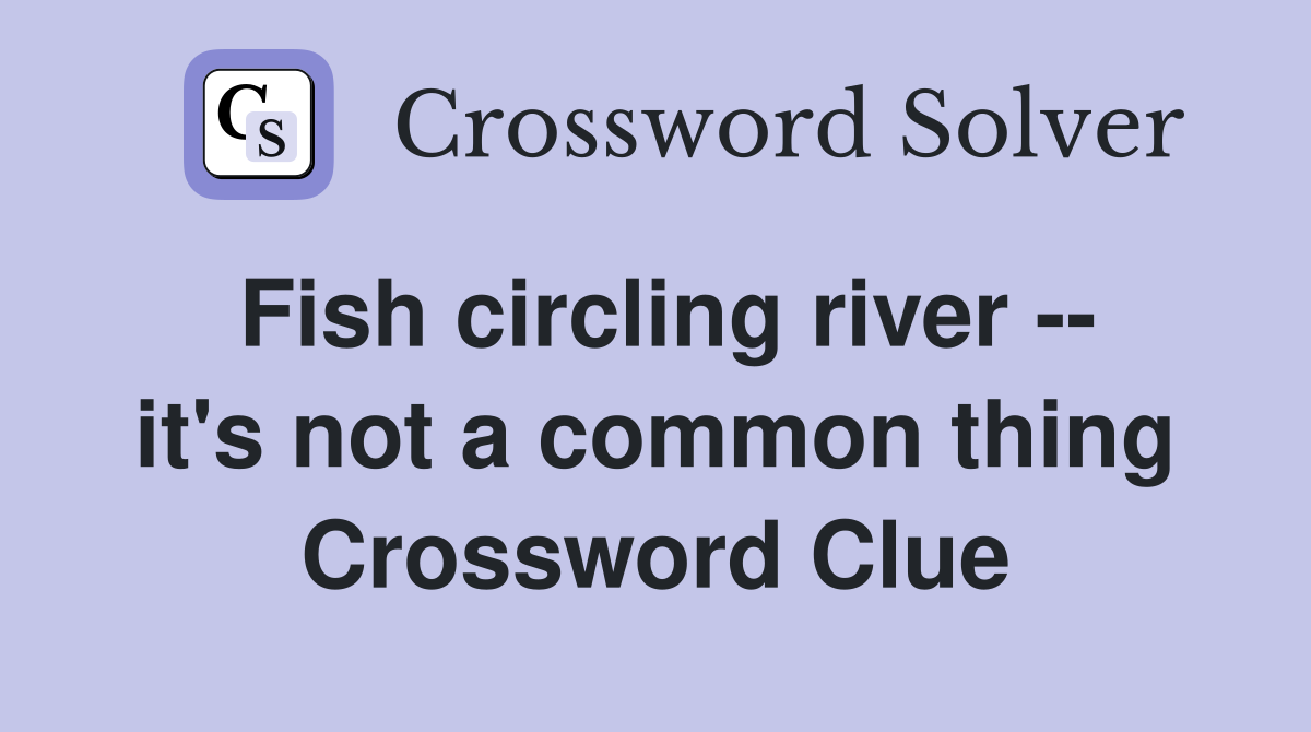 Fish circling river -- it's not a common thing Crossword Clue