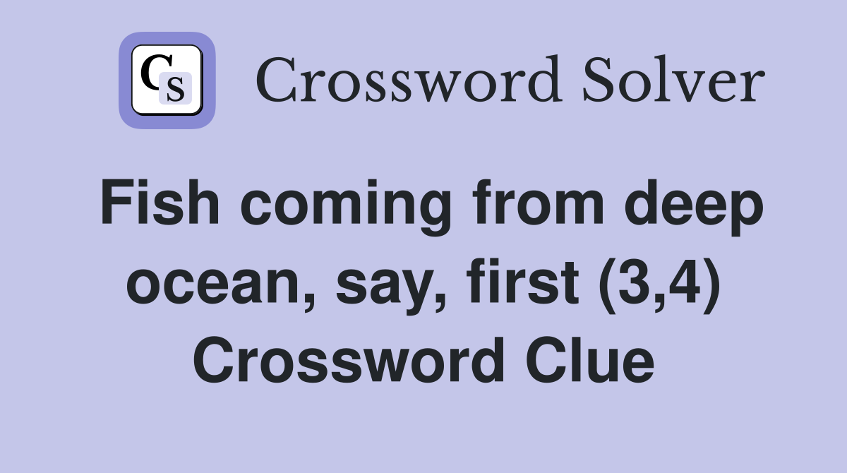 Fish coming from deep ocean, say, first (3,4) Crossword Clue