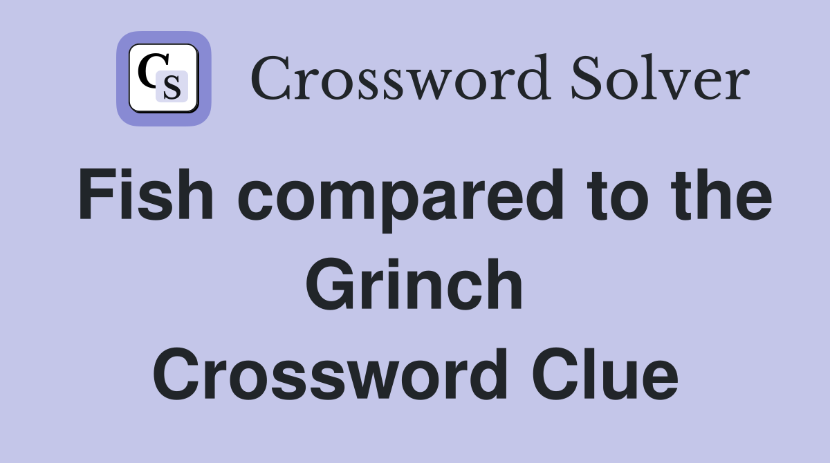 Fish compared to the Grinch Crossword Clue