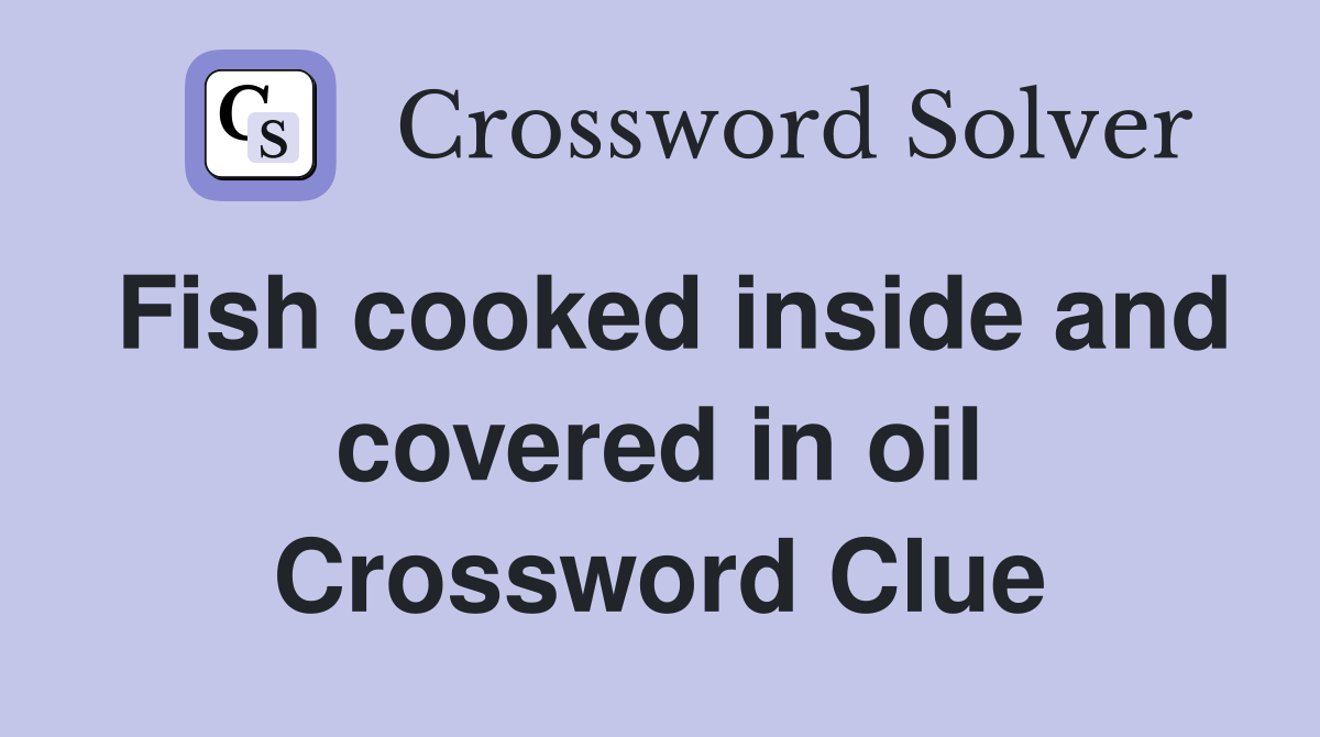Fish cooked inside and covered in oil Crossword Clue