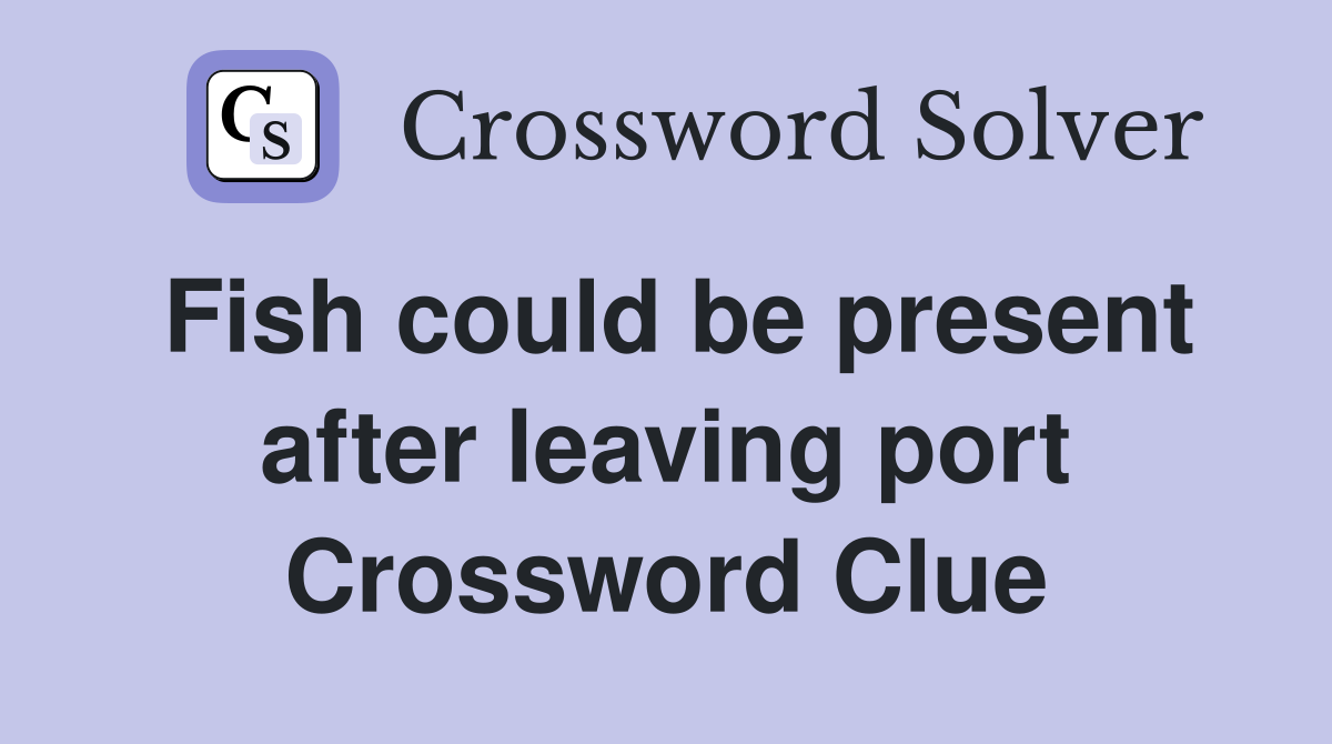 Fish could be present after leaving port Crossword Clue