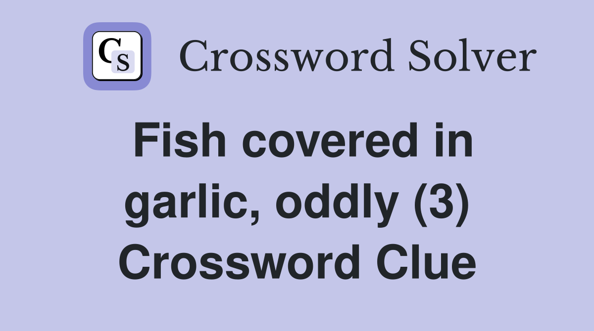 Fish covered in garlic, oddly (3) Crossword Clue